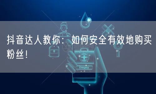 抖音达人教你：如何安全有效地购买粉丝！