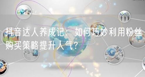 抖音达人养成记：如何巧妙利用粉丝购买策略提升人气？