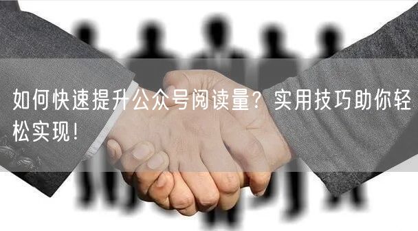 如何快速提升公众号阅读量？实用技巧助你轻