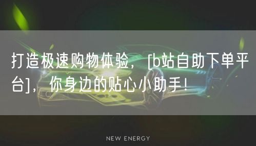 打造极速购物体验，[b站自助下单平台]，你身边的贴心小助手！