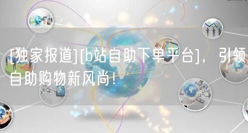 [独家报道][b站自助下单平台]，引领自助购物新风尚！