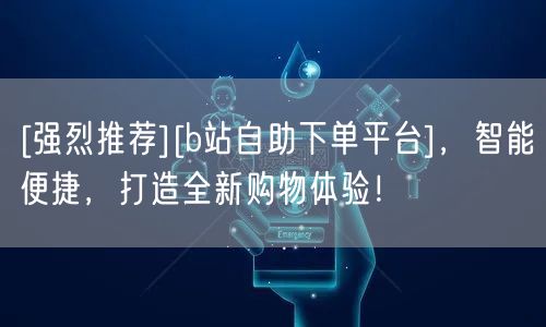 [强烈推荐][b站自助下单平台]，智能便捷，打造全新购物体验