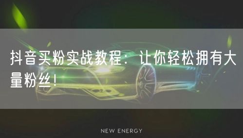 抖音买粉实战教程：让你轻松拥有大量粉丝！