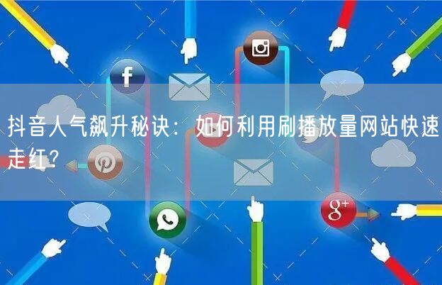 抖音人气飙升秘诀：如何利用刷播放量网站快速走红？