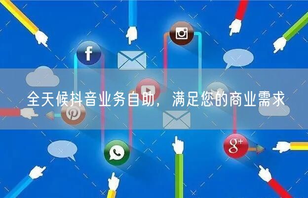 全天候抖音业务自助，满足您的商业需求