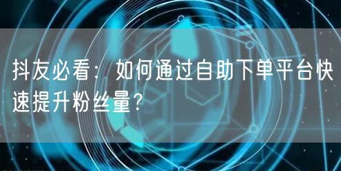 抖友必看：如何通过自助下单平台快速提升粉丝量？