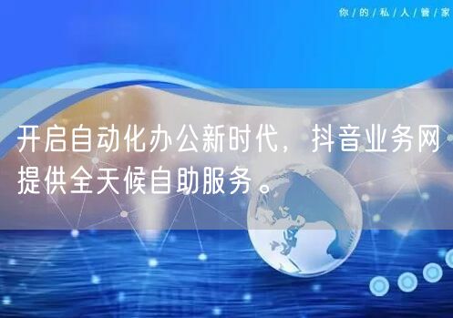开启自动化办公新时代，抖音业务网提供全天候自助服务。