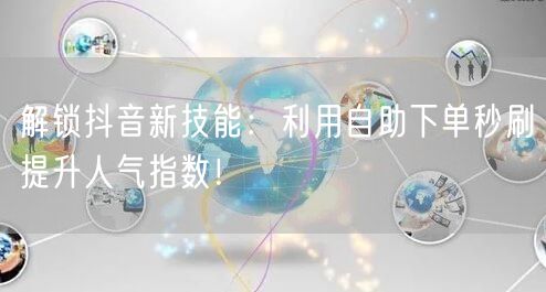 解锁抖音新技能：利用自助下单秒刷提升人气指数！