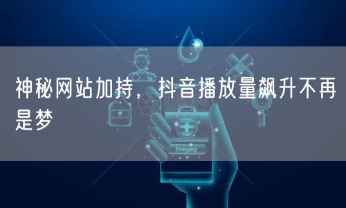 神秘网站加持，抖音播放量飙升不再是梦