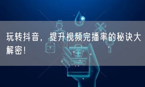 玩转抖音，提升视频完播率的秘诀大解密！