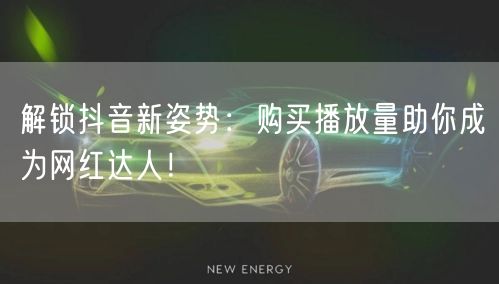 解锁抖音新姿势：购买播放量助你成为网红达人！