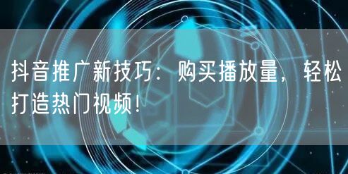 抖音推广新技巧：购买播放量，轻松打造热门视频！