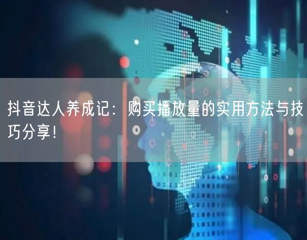 抖音达人养成记：购买播放量的实用方法与技巧分享！