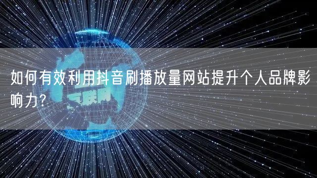 如何有效利用抖音刷播放量网站提升个人品牌影响力？