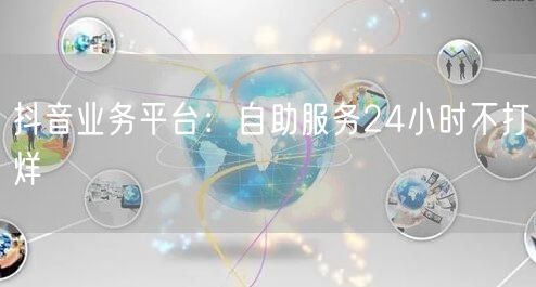 抖音业务平台：自助服务24小时不打烊