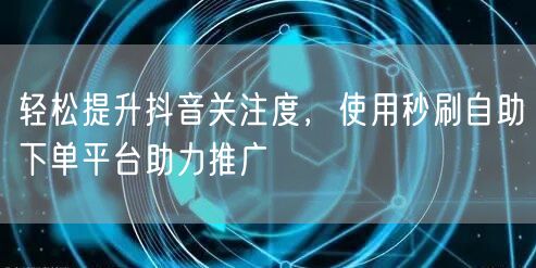 轻松提升抖音关注度，使用秒刷自助下单平台助力推广