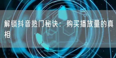 解锁抖音热门秘诀：购买播放量的真相