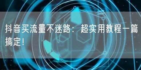 抖音买流量不迷路：超实用教程一篇搞定！