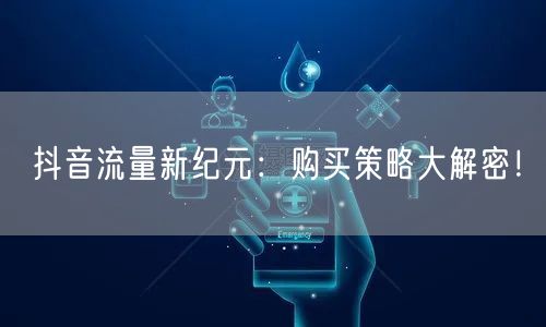 抖音流量新纪元：购买策略大解密！