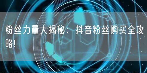 粉丝力量大揭秘：抖音粉丝购买全攻略!
