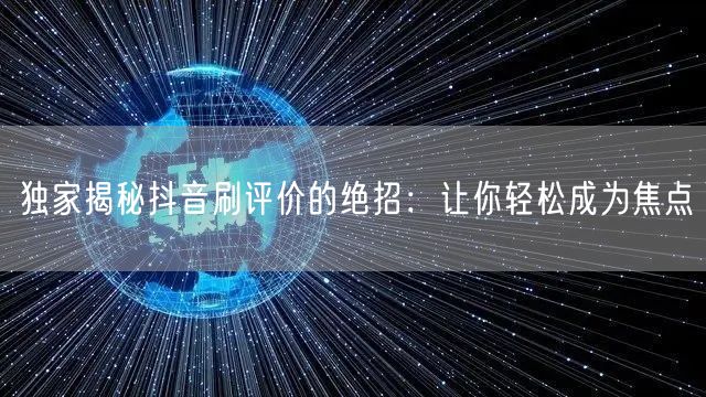 独家揭秘抖音刷评价的绝招：让你轻松成为焦点