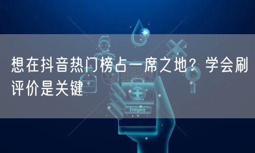 想在抖音热门榜占一席之地？学会刷评价是关键