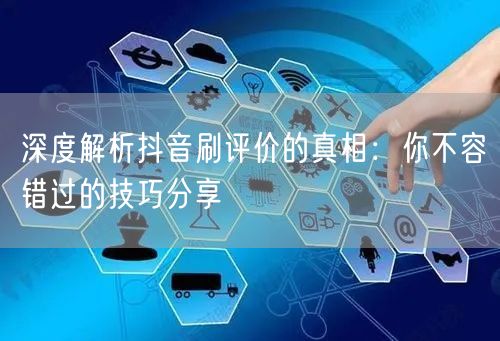 深度解析抖音刷评价的真相：你不容错过的技巧分享