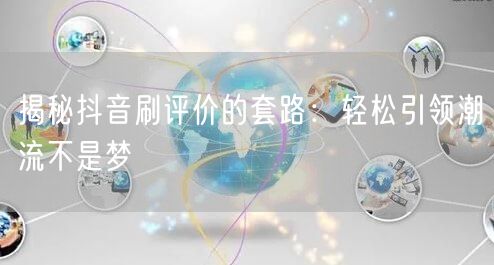 揭秘抖音刷评价的套路：轻松引领潮流不是梦