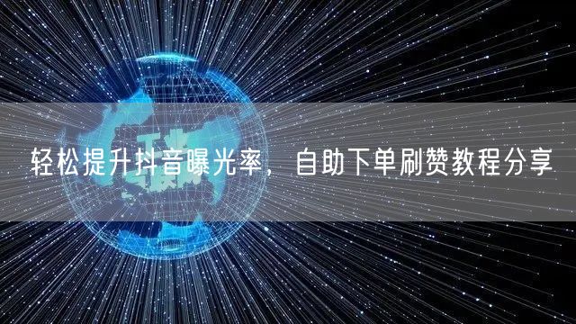 轻松提升抖音曝光率，自助下单刷赞教程分享