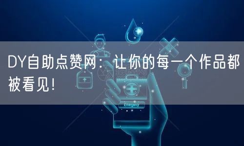 DY自助点赞网：让你的每一个作品都被看见！