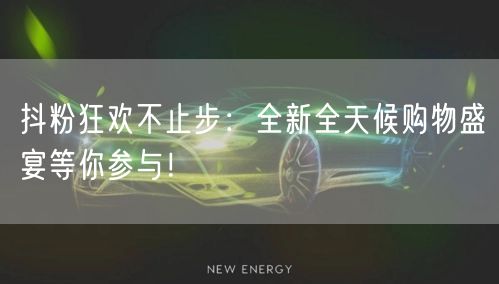 抖粉狂欢不止步：全新全天候购物盛宴等你参与！