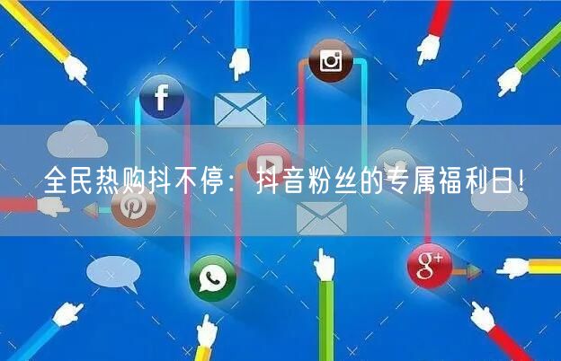 全民热购抖不停：抖音粉丝的专属福利日！